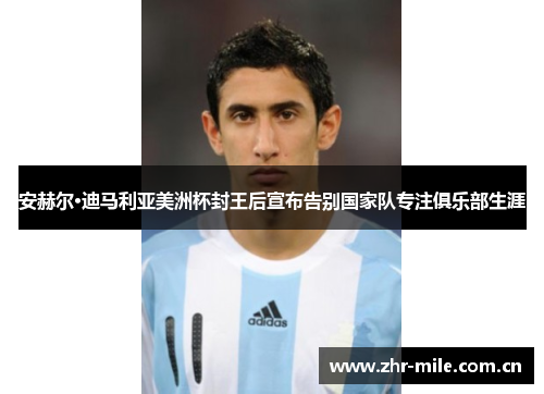安赫尔·迪马利亚美洲杯封王后宣布告别国家队专注俱乐部生涯 安赫尔·迪马利亚美洲杯封王后宣布告别国家队专注俱乐部生涯