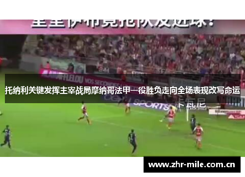 托纳利关键发挥主宰战局摩纳哥法甲一役胜负走向全场表现改写命运