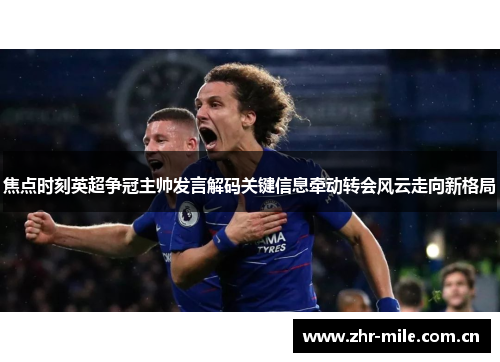 焦点时刻英超争冠主帅发言解码关键信息牵动转会风云走向新格局 焦点时刻英超争冠主帅发言解码关键信息牵动转会风云走向新格局